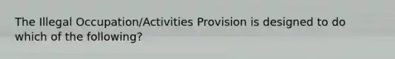 The Illegal Occupation/Activities Provision is designed to do which of the following?