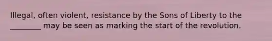 Illegal, often violent, resistance by the Sons of Liberty to the ________ may be seen as marking the start of the revolution.