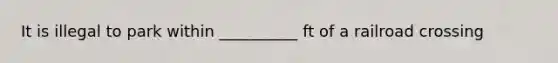 It is illegal to park within __________ ft of a railroad crossing