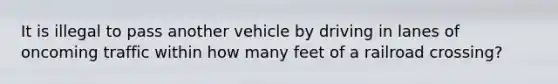 It is illegal to pass another vehicle by driving in lanes of oncoming traffic within how many feet of a railroad crossing?