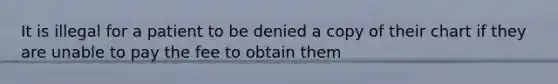 It is illegal for a patient to be denied a copy of their chart if they are unable to pay the fee to obtain them