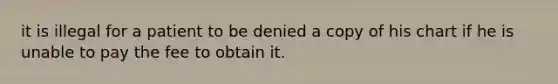 it is illegal for a patient to be denied a copy of his chart if he is unable to pay the fee to obtain it.