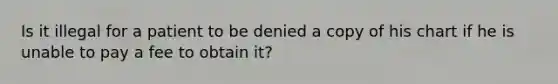 Is it illegal for a patient to be denied a copy of his chart if he is unable to pay a fee to obtain it?