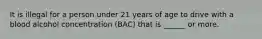 It is illegal for a person under 21 years of age to drive with a blood alcohol concentration (BAC) that is ______ or more.