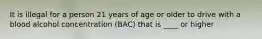 It is illegal for a person 21 years of age or older to drive with a blood alcohol concentration (BAC) that is ____ or higher