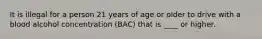 It is illegal for a person 21 years of age or older to drive with a blood alcohol concentration (BAC) that is ____ or higher.