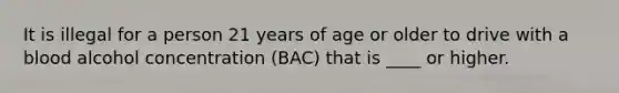 It is illegal for a person 21 years of age or older to drive with a blood alcohol concentration (BAC) that is ____ or higher.