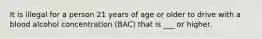 It is illegal for a person 21 years of age or older to drive with a blood alcohol concentration (BAC) that is ___ or higher.