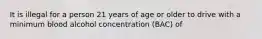 It is illegal for a person 21 years of age or older to drive with a minimum blood alcohol concentration (BAC) of