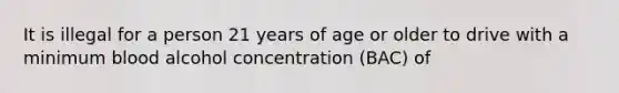 It is illegal for a person 21 years of age or older to drive with a minimum blood alcohol concentration (BAC) of