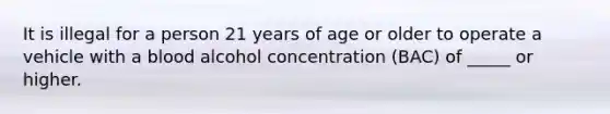 It is illegal for a person 21 years of age or older to operate a vehicle with a blood alcohol concentration (BAC) of _____ or higher.