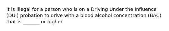 It is illegal for a person who is on a Driving Under the Influence (DUI) probation to drive with a blood alcohol concentration (BAC) that is _______ or higher