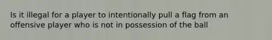 Is it illegal for a player to intentionally pull a flag from an offensive player who is not in possession of the ball