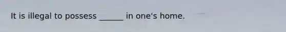 It is illegal to possess ______ in one's home.