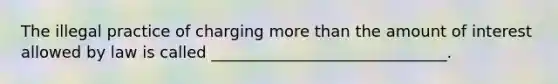 The illegal practice of charging more than the amount of interest allowed by law is called ______________________________.