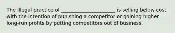 The illegal practice of​ ______________________ is selling below cost with the intention of punishing a competitor or gaining higher​ long-run profits by putting competitors out of business.