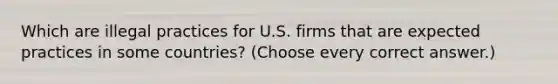 Which are illegal practices for U.S. firms that are expected practices in some countries? (Choose every correct answer.)