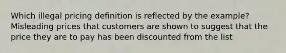 Which illegal pricing definition is reflected by the example? Misleading prices that customers are shown to suggest that the price they are to pay has been discounted from the list