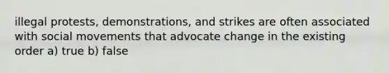 illegal protests, demonstrations, and strikes are often associated with social movements that advocate change in the existing order a) true b) false