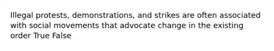 Illegal protests, demonstrations, and strikes are often associated with social movements that advocate change in the existing order True False