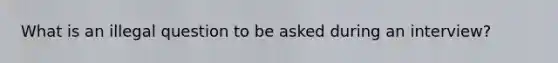 What is an illegal question to be asked during an interview?