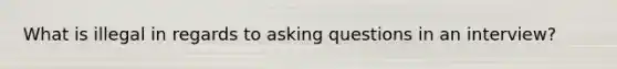 What is illegal in regards to asking questions in an interview?