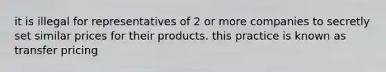 it is illegal for representatives of 2 or more companies to secretly set similar prices for their products. this practice is known as transfer pricing