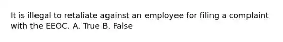 It is illegal to retaliate against an employee for filing a complaint with the EEOC. A. True B. False