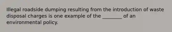 Illegal roadside dumping resulting from the introduction of waste disposal charges is one example of the ________ of an environmental policy.