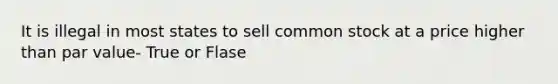 It is illegal in most states to sell common stock at a price higher than par value- True or Flase