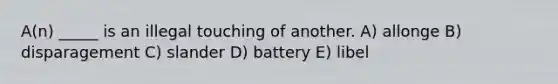 A(n) _____ is an illegal touching of another. A) allonge B) disparagement C) slander D) battery E) libel