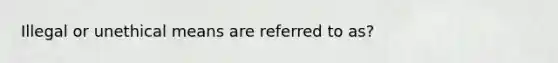 Illegal or unethical means are referred to as?