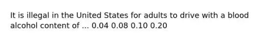 It is illegal in the United States for adults to drive with a blood alcohol content of ... 0.04 0.08 0.10 0.20