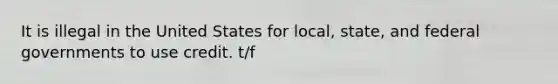 It is illegal in the United States for local, state, and federal governments to use credit. t/f