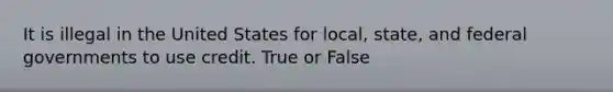 It is illegal in the United States for local, state, and federal governments to use credit. True or False