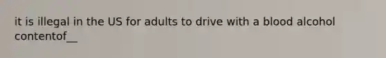 it is illegal in the US for adults to drive with a blood alcohol contentof__