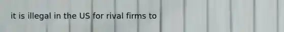 it is illegal in the US for rival firms to