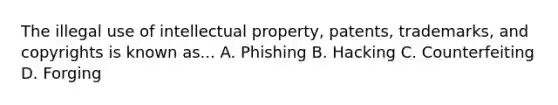 The illegal use of intellectual property, patents, trademarks, and copyrights is known as... A. Phishing B. Hacking C. Counterfeiting D. Forging