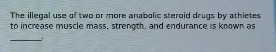 The illegal use of two or more anabolic steroid drugs by athletes to increase muscle mass, strength, and endurance is known as ________.