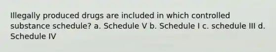 Illegally produced drugs are included in which controlled substance schedule? a. Schedule V b. Schedule I c. schedule III d. Schedule IV
