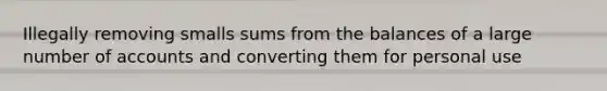 Illegally removing smalls sums from the balances of a large number of accounts and converting them for personal use