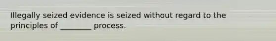 Illegally seized evidence is seized without regard to the principles of ________ process.