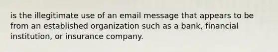 is the illegitimate use of an email message that appears to be from an established organization such as a bank, financial institution, or insurance company.