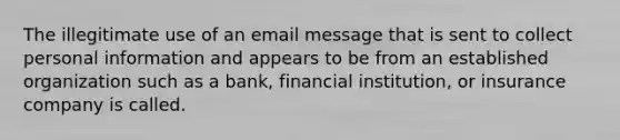 The illegitimate use of an email message that is sent to collect personal information and appears to be from an established organization such as a bank, financial institution, or insurance company is called.