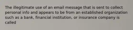 The illegitimate use of an email message that is sent to collect personal info and appears to be from an established organization such as a bank, financial institution, or insurance company is called