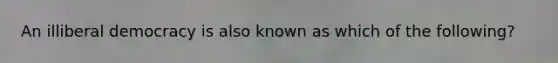 An illiberal democracy is also known as which of the following?