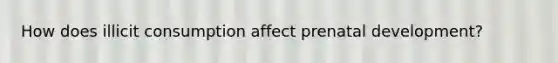 How does illicit consumption affect prenatal development?