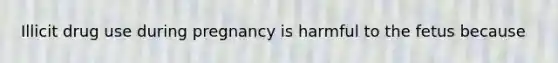 Illicit drug use during pregnancy is harmful to the fetus because