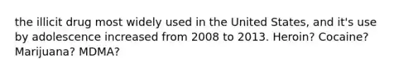 the illicit drug most widely used in the United States, and it's use by adolescence increased from 2008 to 2013. Heroin? Cocaine? Marijuana? MDMA?