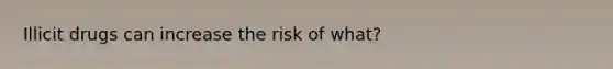 Illicit drugs can increase the risk of what?